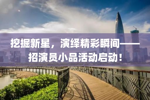 挖掘新星，演绎精彩瞬间——招演员小品活动启动！