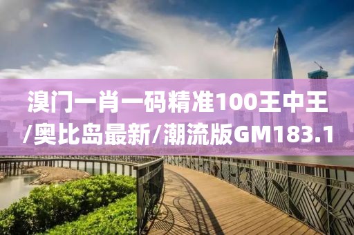 溴门一肖一码精准100王中王/奥比岛最新/潮流版GM183.1