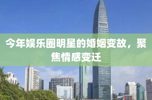 今年娱乐圈明星的婚姻变故，聚焦情感变迁