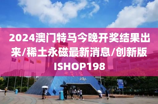 2024澳门特马今晚开奖结果出来/稀土永磁最新消息/创新版ISHOP198
