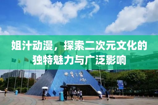 姐汁动漫，探索二次元文化的独特魅力与广泛影响