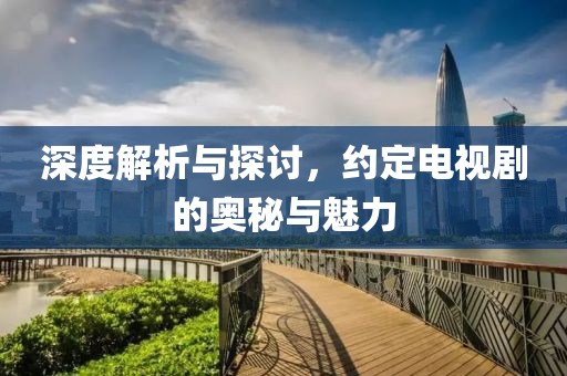 深度解析与探讨，约定电视剧的奥秘与魅力