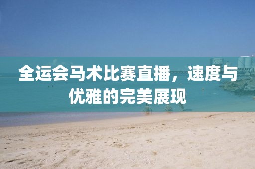 全运会马术比赛直播，速度与优雅的完美展现