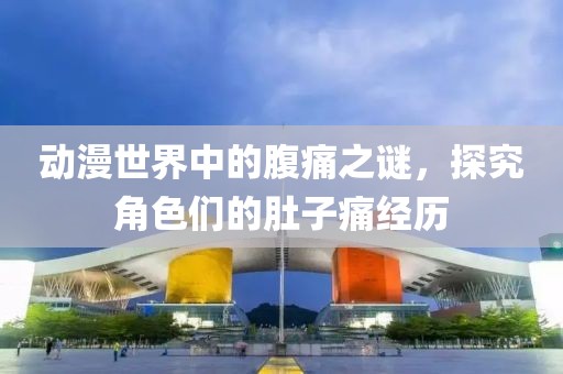 动漫世界中的腹痛之谜，探究角色们的肚子痛经历