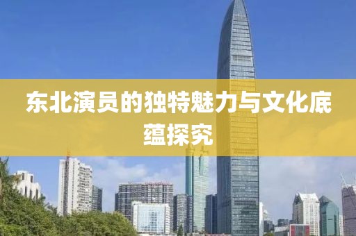 东北演员的独特魅力与文化底蕴探究