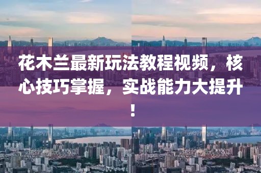 花木兰最新玩法教程视频，核心技巧掌握，实战能力大提升！