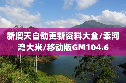新澳天自动更新资料大全/索河湾大米/移动版GM104.6