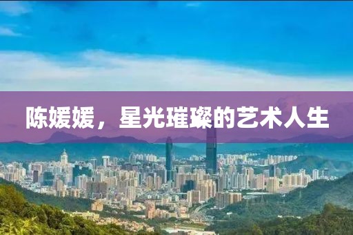 陈媛媛，星光璀璨的艺术人生