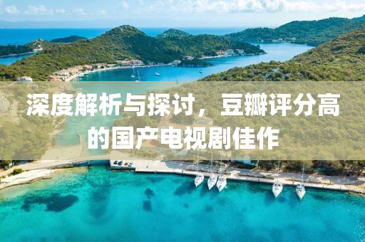 深度解析与探讨，豆瓣评分高的国产电视剧佳作