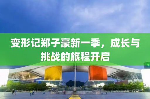 变形记郑子豪新一季，成长与挑战的旅程开启