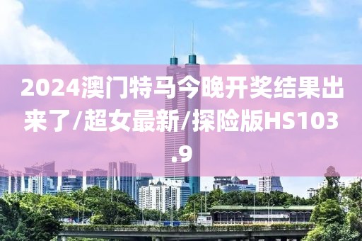 2024澳门特马今晚开奖结果出来了/超女最新/探险版HS103.9