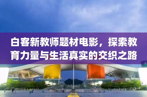 白客新教师题材电影，探索教育力量与生活真实的交织之路