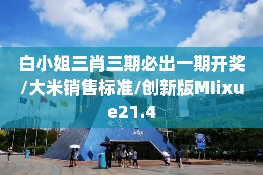 白小姐三肖三期必出一期开奖/大米销售标准/创新版MIixue21.4