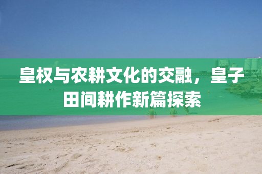 皇权与农耕文化的交融，皇子田间耕作新篇探索