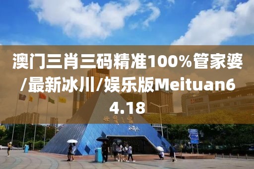 澳门三肖三码精准100%管家婆/最新冰川/娱乐版Meituan64.18