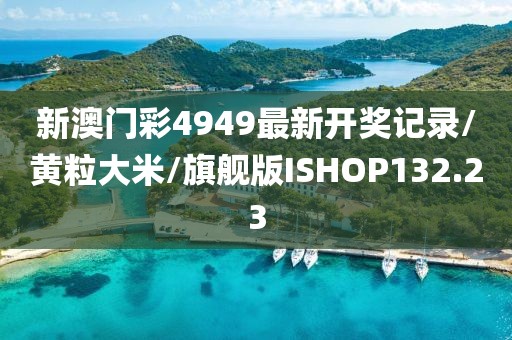 新澳门彩4949最新开奖记录/黄粒大米/旗舰版ISHOP132.23