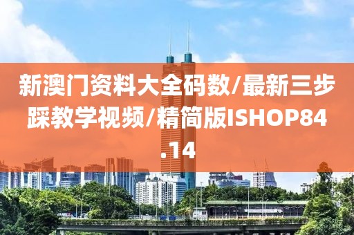 新澳门资料大全码数/最新三步踩教学视频/精简版ISHOP84.14