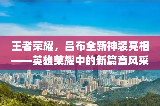 王者荣耀，吕布全新神装亮相——英雄荣耀中的新篇章风采