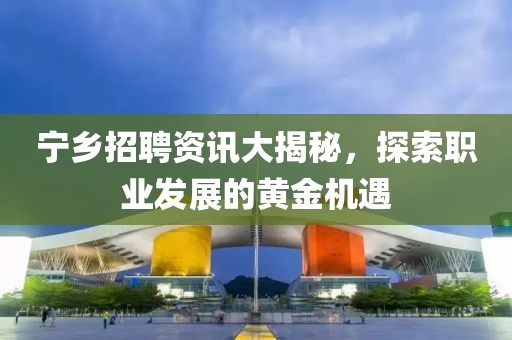 宁乡招聘资讯大揭秘，探索职业发展的黄金机遇