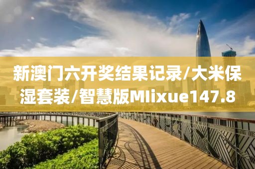 新澳门六开奖结果记录/大米保湿套装/智慧版MIixue147.8