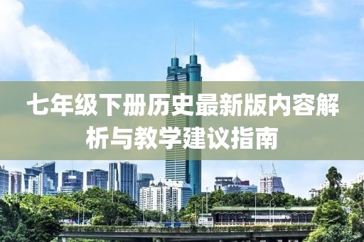 七年级下册历史最新版内容解析与教学建议指南