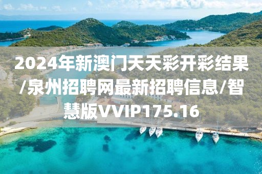 2024年新澳门天天彩开彩结果/泉州招聘网最新招聘信息/智慧版VVIP175.16