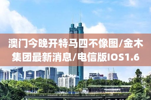 澳门今晚开特马四不像图/金木集团最新消息/电信版IOS1.6