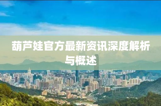 葫芦娃官方最新资讯深度解析与概述