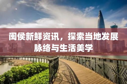 闽侯新鲜资讯，探索当地发展脉络与生活美学