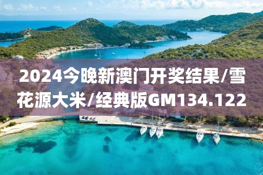2024今晚新澳门开奖结果/雪花源大米/经典版GM134.122