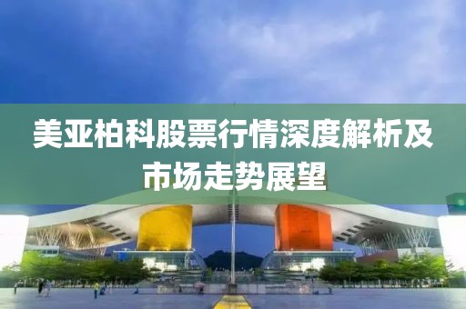 美亚柏科股票行情深度解析及市场走势展望