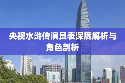 央视水浒传演员表深度解析与角色剖析