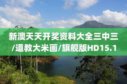 新澳天天开奖资料大全三中三/道教大米画/旗舰版HD15.1
