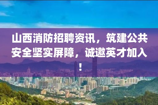 山西消防招聘资讯，筑建公共安全坚实屏障，诚邀英才加入！