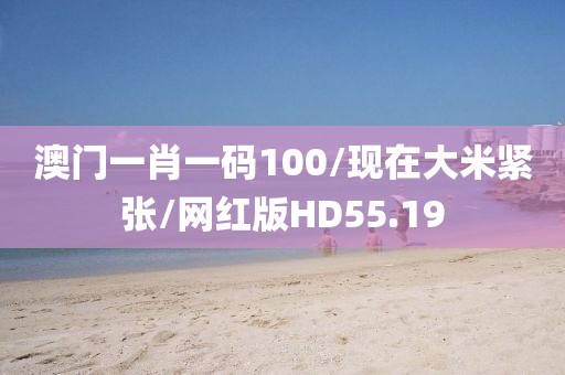 澳门一肖一码100/现在大米紧张/网红版HD55.19
