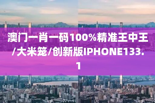 澳门一肖一码100%精准王中王/大米笼/创新版IPHONE133.1