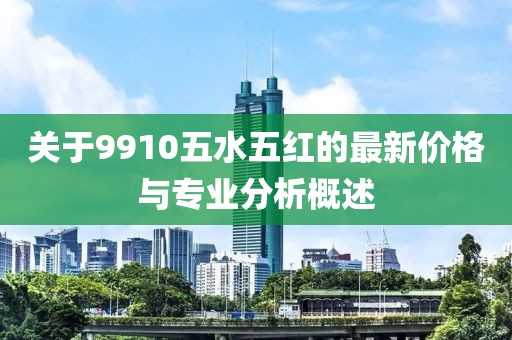 关于9910五水五红的最新价格与专业分析概述