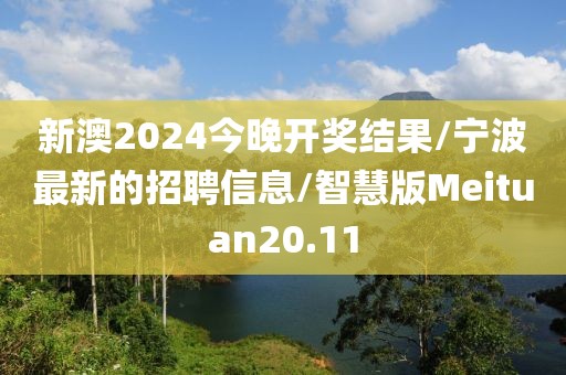 新澳2024今晚开奖结果/宁波最新的招聘信息/智慧版Meituan20.11