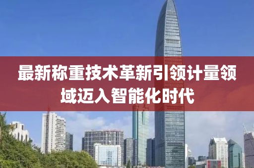 最新称重技术革新引领计量领域迈入智能化时代