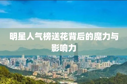 明星人气榜送花背后的魔力与影响力