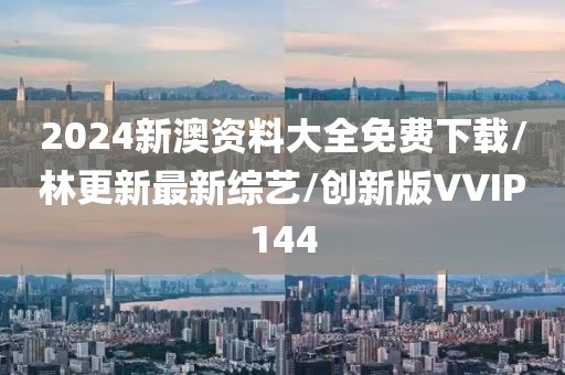 2024新澳资料大全免费下载/林更新最新综艺/创新版VVIP144