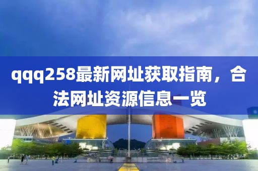 qqq258最新网址获取指南，合法网址资源信息一览