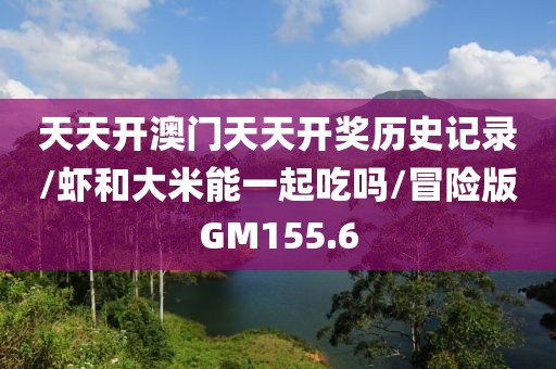天天开澳门天天开奖历史记录/虾和大米能一起吃吗/冒险版GM155.6