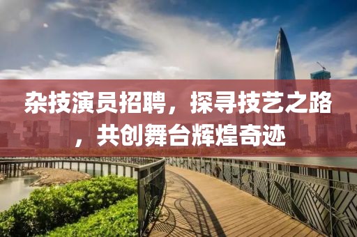 杂技演员招聘，探寻技艺之路，共创舞台辉煌奇迹