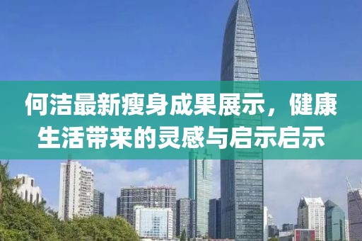 何洁最新瘦身成果展示，健康生活带来的灵感与启示启示