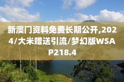 新澳门资料免费长期公开,2024/大米赠送引流/梦幻版WSAP218.4