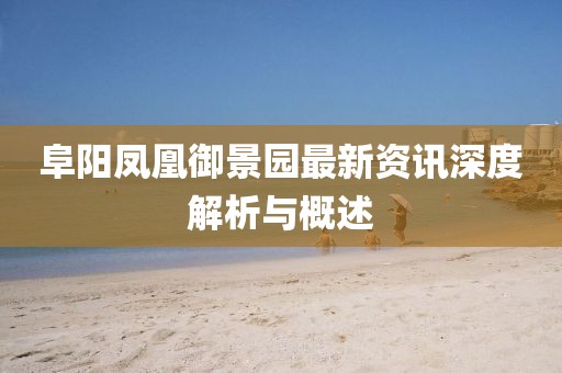 阜阳凤凰御景园最新资讯深度解析与概述