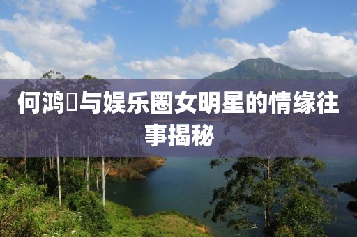 何鸿燊与娱乐圈女明星的情缘往事揭秘