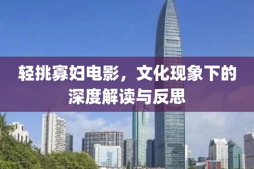 轻挑寡妇电影，文化现象下的深度解读与反思