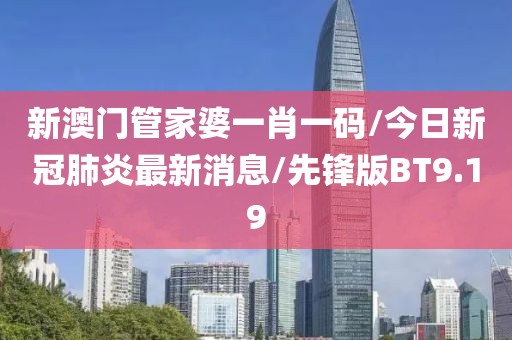 新澳门管家婆一肖一码/今日新冠肺炎最新消息/先锋版BT9.19